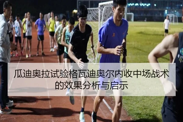 瓜迪奥拉试验格瓦迪奥尔内收中场战术的效果分析与启示