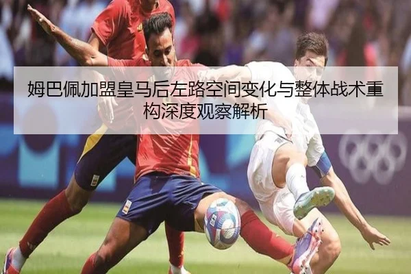 姆巴佩加盟皇马后左路空间变化与整体战术重构深度观察解析
