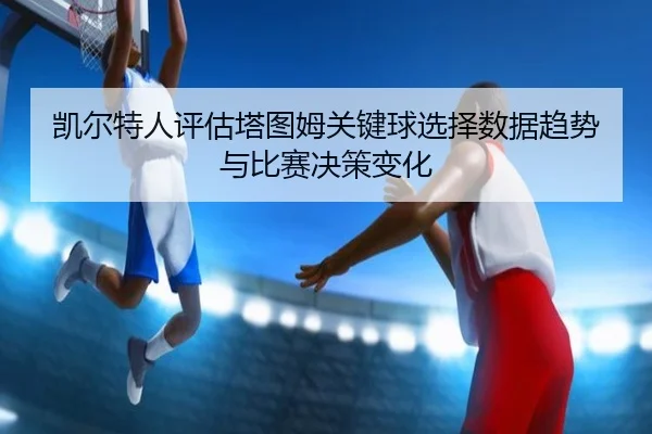 凯尔特人评估塔图姆关键球选择数据趋势与比赛决策变化