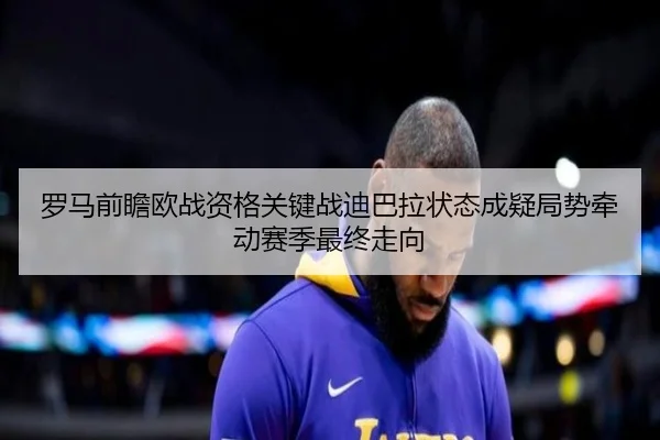 罗马前瞻欧战资格关键战迪巴拉状态成疑局势牵动赛季最终走向